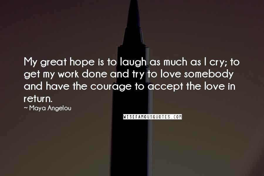 Maya Angelou Quotes: My great hope is to laugh as much as I cry; to get my work done and try to love somebody and have the courage to accept the love in return.