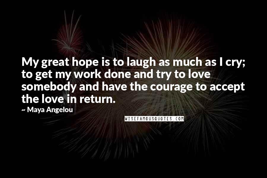 Maya Angelou Quotes: My great hope is to laugh as much as I cry; to get my work done and try to love somebody and have the courage to accept the love in return.
