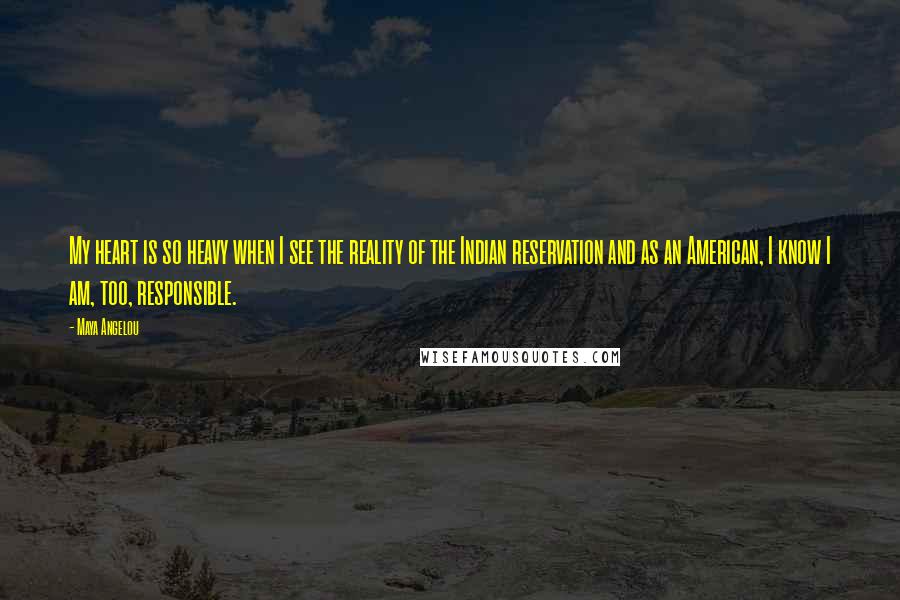 Maya Angelou Quotes: My heart is so heavy when I see the reality of the Indian reservation and as an American, I know I am, too, responsible.