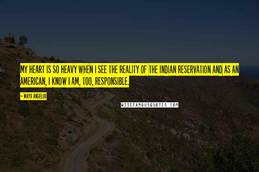 Maya Angelou Quotes: My heart is so heavy when I see the reality of the Indian reservation and as an American, I know I am, too, responsible.