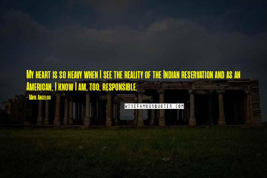 Maya Angelou Quotes: My heart is so heavy when I see the reality of the Indian reservation and as an American, I know I am, too, responsible.