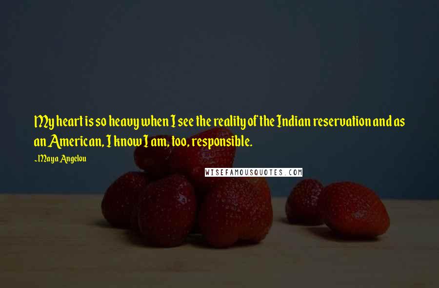 Maya Angelou Quotes: My heart is so heavy when I see the reality of the Indian reservation and as an American, I know I am, too, responsible.