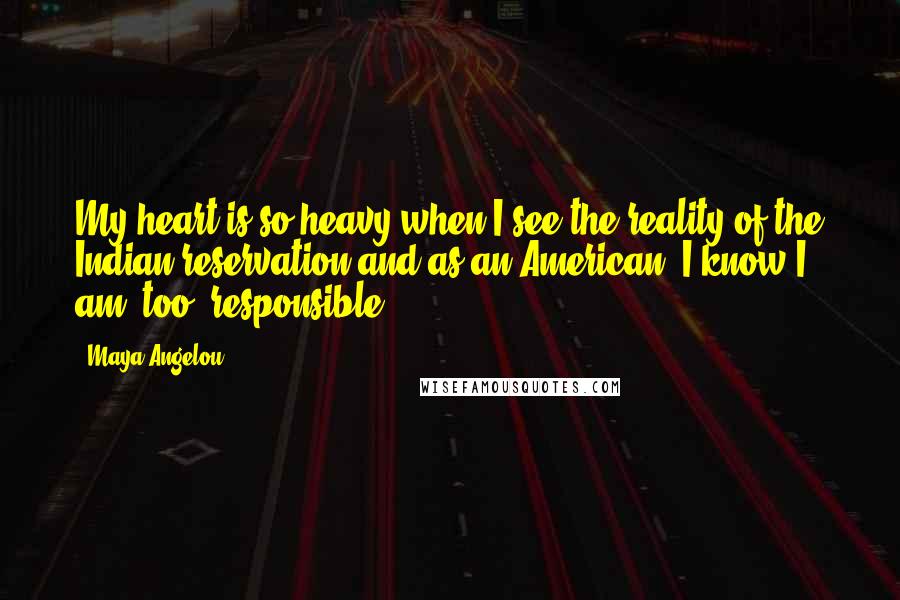 Maya Angelou Quotes: My heart is so heavy when I see the reality of the Indian reservation and as an American, I know I am, too, responsible.