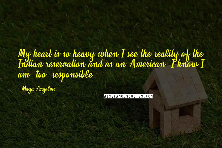 Maya Angelou Quotes: My heart is so heavy when I see the reality of the Indian reservation and as an American, I know I am, too, responsible.