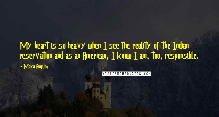 Maya Angelou Quotes: My heart is so heavy when I see the reality of the Indian reservation and as an American, I know I am, too, responsible.