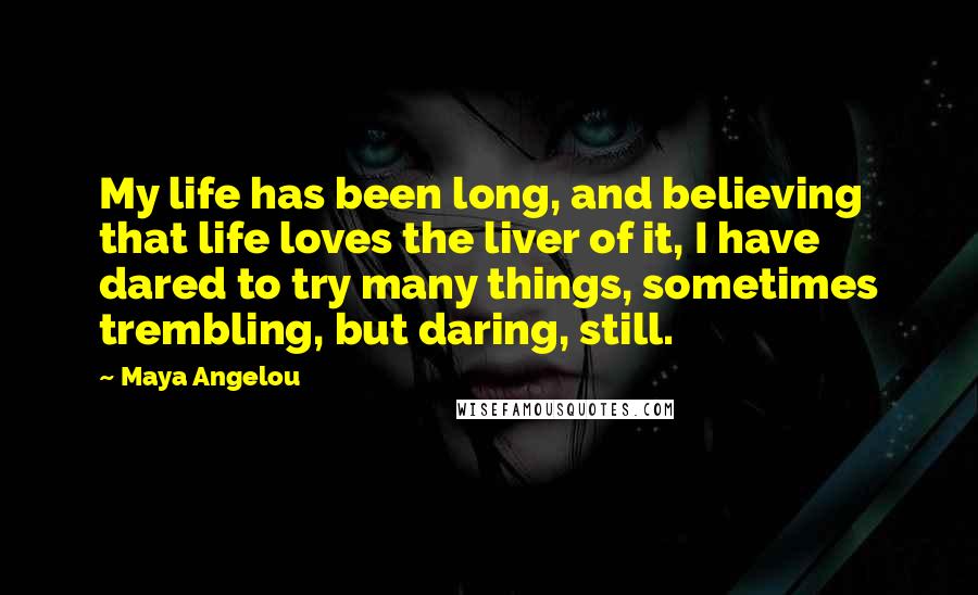 Maya Angelou Quotes: My life has been long, and believing that life loves the liver of it, I have dared to try many things, sometimes trembling, but daring, still.