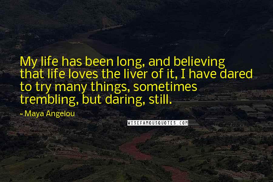 Maya Angelou Quotes: My life has been long, and believing that life loves the liver of it, I have dared to try many things, sometimes trembling, but daring, still.