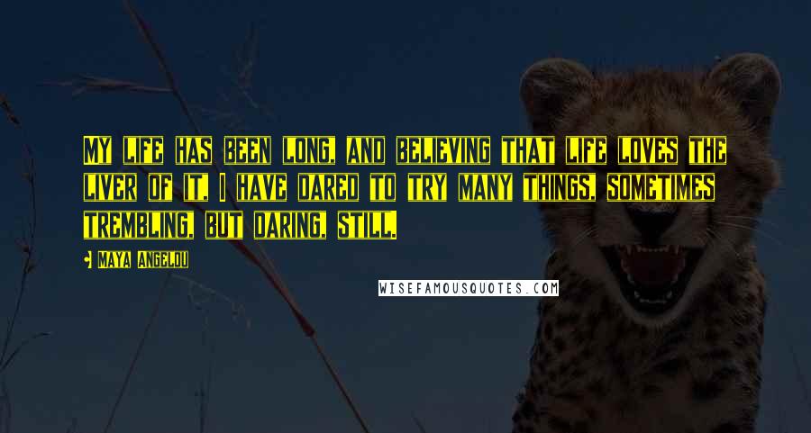 Maya Angelou Quotes: My life has been long, and believing that life loves the liver of it, I have dared to try many things, sometimes trembling, but daring, still.