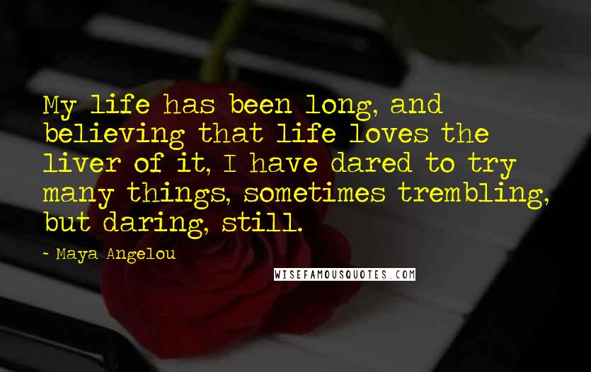 Maya Angelou Quotes: My life has been long, and believing that life loves the liver of it, I have dared to try many things, sometimes trembling, but daring, still.