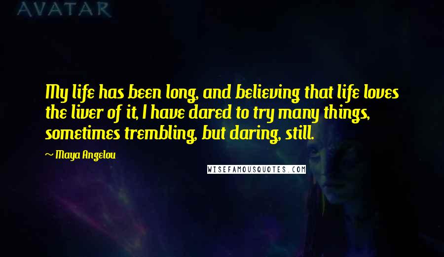 Maya Angelou Quotes: My life has been long, and believing that life loves the liver of it, I have dared to try many things, sometimes trembling, but daring, still.