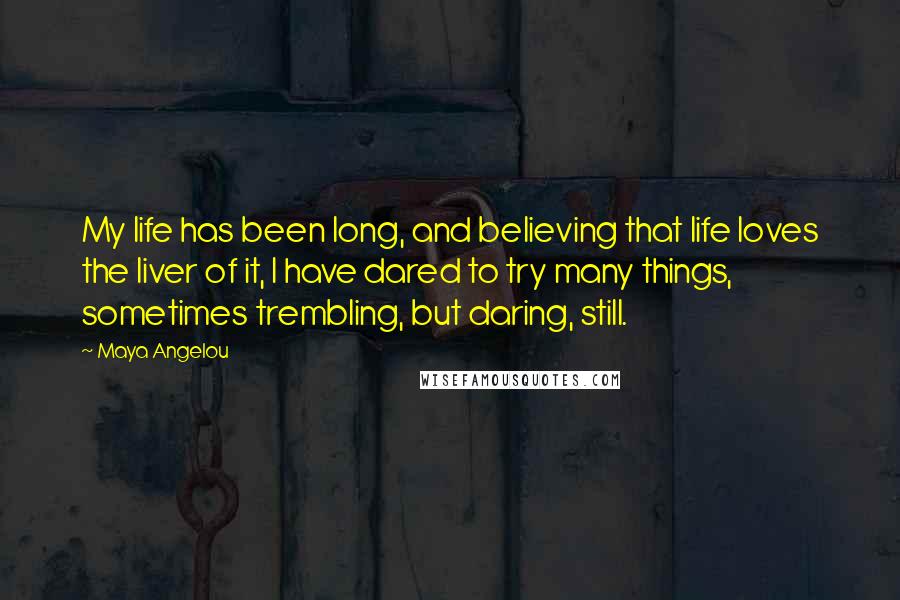 Maya Angelou Quotes: My life has been long, and believing that life loves the liver of it, I have dared to try many things, sometimes trembling, but daring, still.