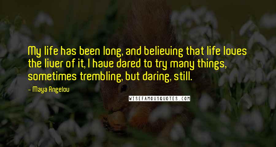 Maya Angelou Quotes: My life has been long, and believing that life loves the liver of it, I have dared to try many things, sometimes trembling, but daring, still.