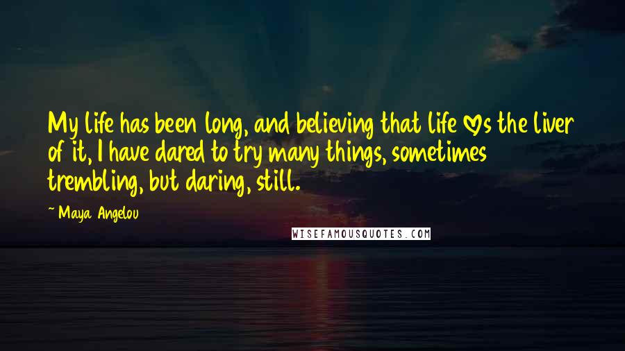 Maya Angelou Quotes: My life has been long, and believing that life loves the liver of it, I have dared to try many things, sometimes trembling, but daring, still.
