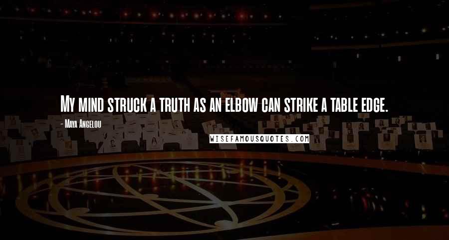 Maya Angelou Quotes: My mind struck a truth as an elbow can strike a table edge.