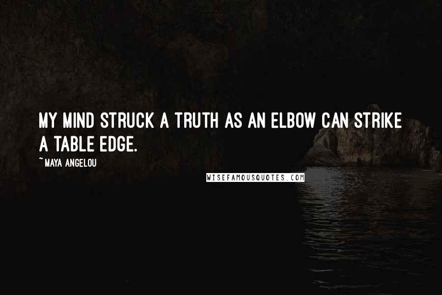 Maya Angelou Quotes: My mind struck a truth as an elbow can strike a table edge.