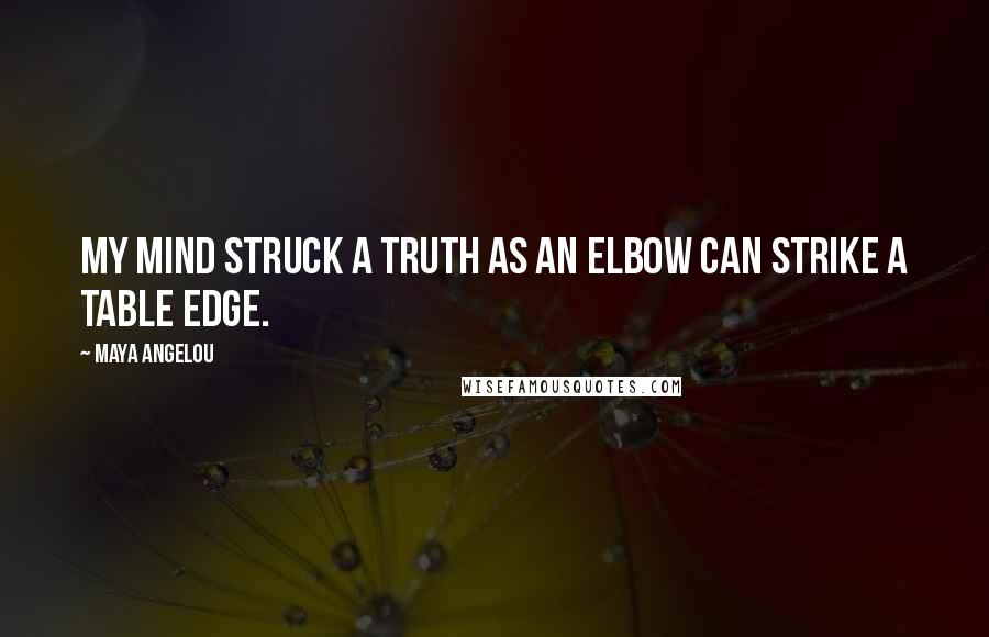 Maya Angelou Quotes: My mind struck a truth as an elbow can strike a table edge.