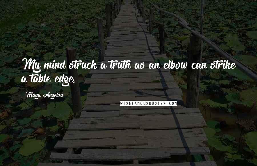 Maya Angelou Quotes: My mind struck a truth as an elbow can strike a table edge.