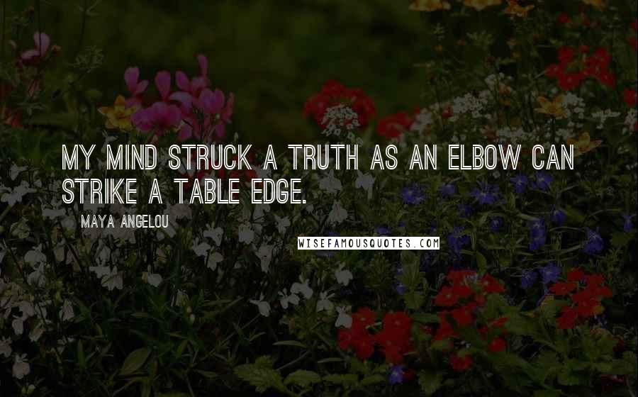 Maya Angelou Quotes: My mind struck a truth as an elbow can strike a table edge.