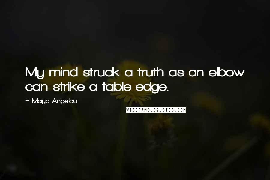 Maya Angelou Quotes: My mind struck a truth as an elbow can strike a table edge.