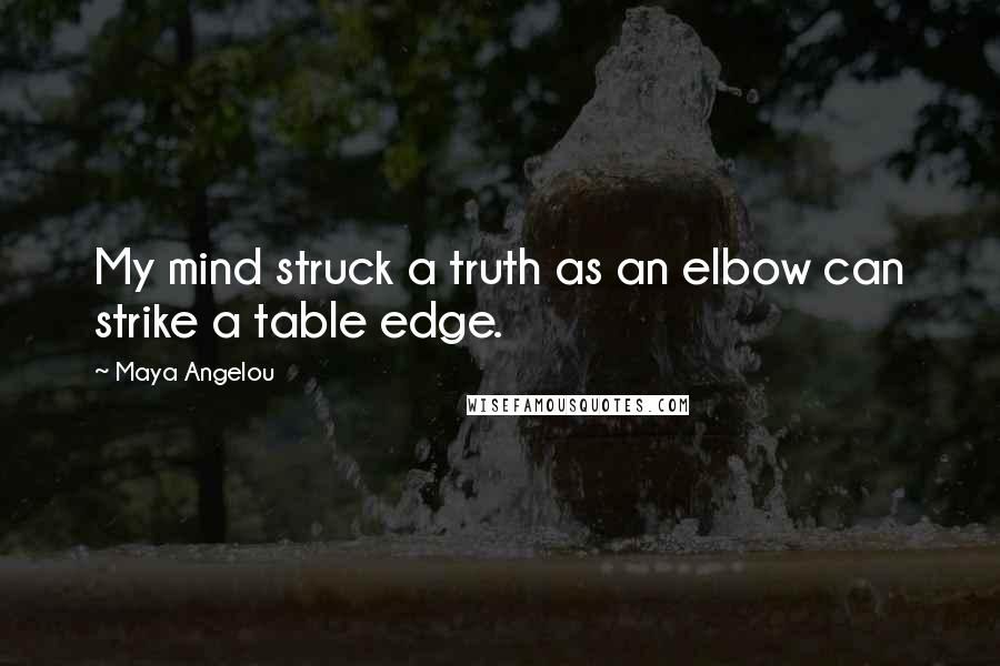 Maya Angelou Quotes: My mind struck a truth as an elbow can strike a table edge.