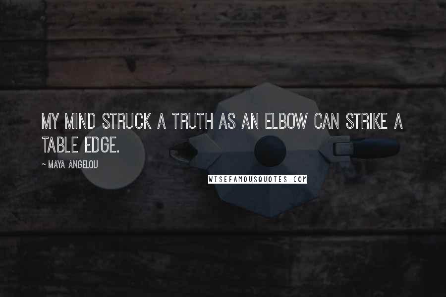 Maya Angelou Quotes: My mind struck a truth as an elbow can strike a table edge.