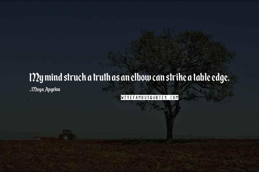 Maya Angelou Quotes: My mind struck a truth as an elbow can strike a table edge.