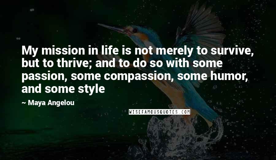 Maya Angelou Quotes: My mission in life is not merely to survive, but to thrive; and to do so with some passion, some compassion, some humor, and some style