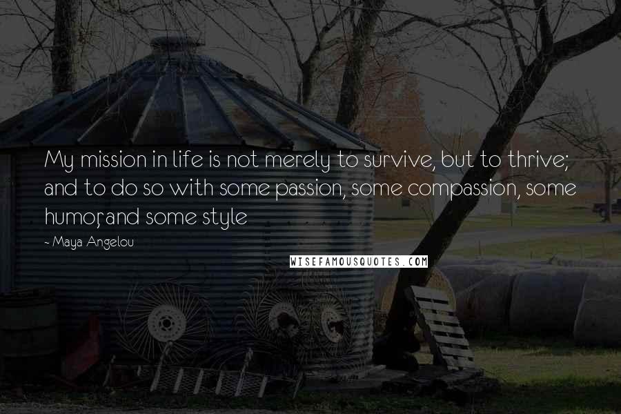 Maya Angelou Quotes: My mission in life is not merely to survive, but to thrive; and to do so with some passion, some compassion, some humor, and some style