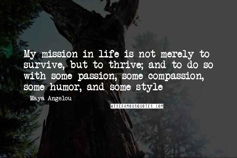 Maya Angelou Quotes: My mission in life is not merely to survive, but to thrive; and to do so with some passion, some compassion, some humor, and some style