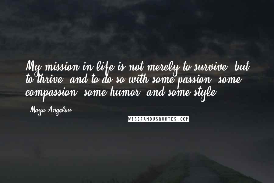 Maya Angelou Quotes: My mission in life is not merely to survive, but to thrive; and to do so with some passion, some compassion, some humor, and some style