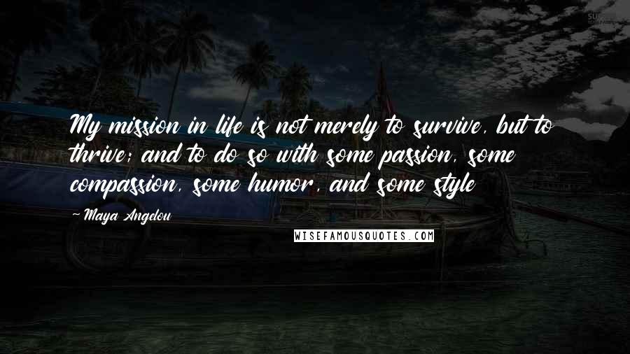 Maya Angelou Quotes: My mission in life is not merely to survive, but to thrive; and to do so with some passion, some compassion, some humor, and some style