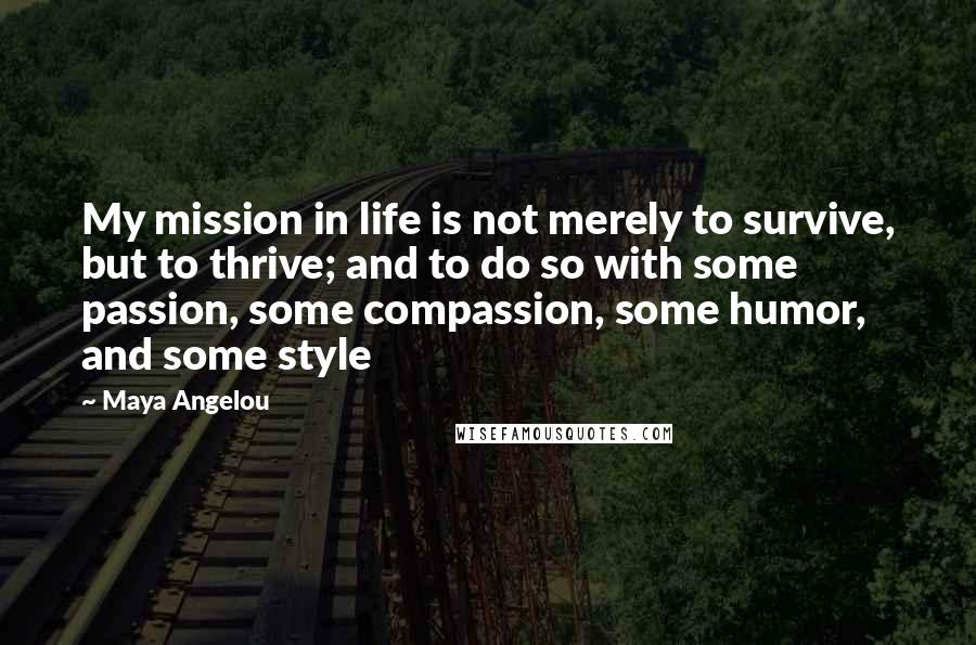 Maya Angelou Quotes: My mission in life is not merely to survive, but to thrive; and to do so with some passion, some compassion, some humor, and some style