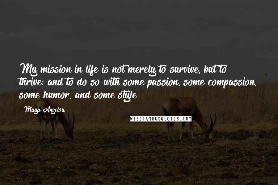 Maya Angelou Quotes: My mission in life is not merely to survive, but to thrive; and to do so with some passion, some compassion, some humor, and some style