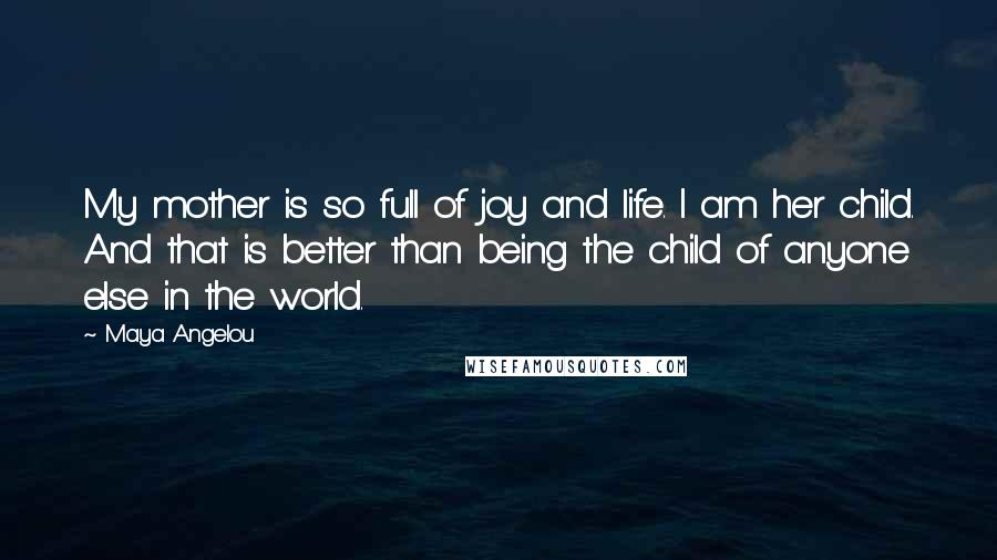 Maya Angelou Quotes: My mother is so full of joy and life. I am her child. And that is better than being the child of anyone else in the world.