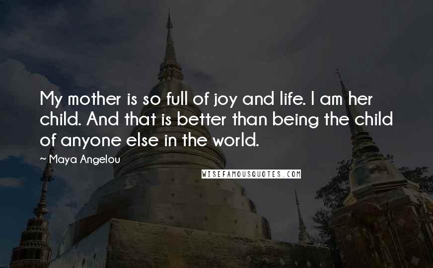 Maya Angelou Quotes: My mother is so full of joy and life. I am her child. And that is better than being the child of anyone else in the world.