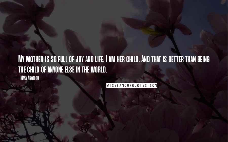 Maya Angelou Quotes: My mother is so full of joy and life. I am her child. And that is better than being the child of anyone else in the world.