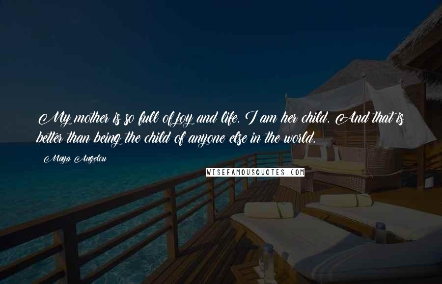 Maya Angelou Quotes: My mother is so full of joy and life. I am her child. And that is better than being the child of anyone else in the world.