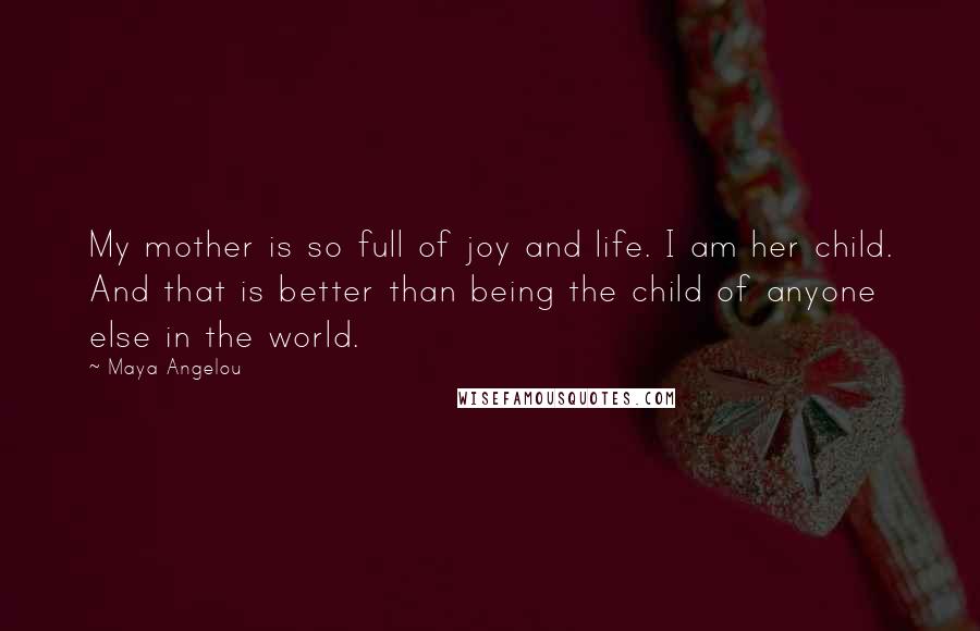 Maya Angelou Quotes: My mother is so full of joy and life. I am her child. And that is better than being the child of anyone else in the world.