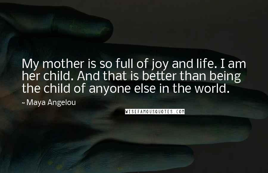 Maya Angelou Quotes: My mother is so full of joy and life. I am her child. And that is better than being the child of anyone else in the world.