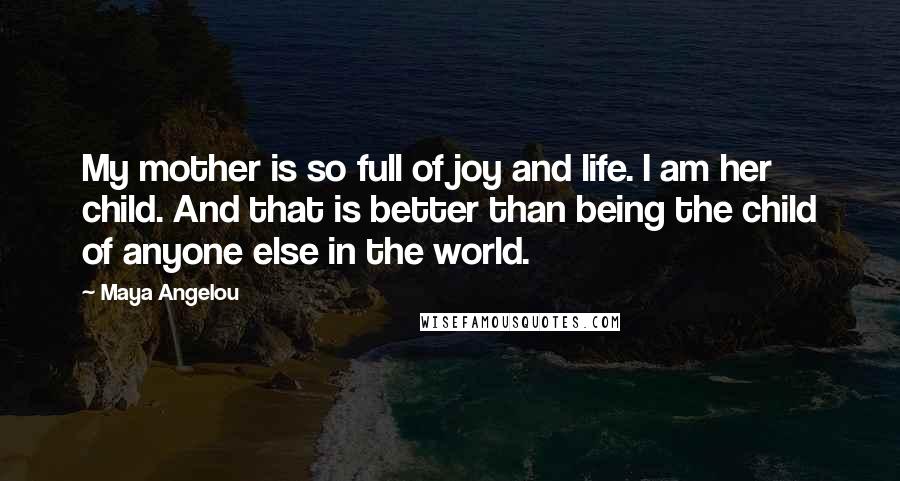 Maya Angelou Quotes: My mother is so full of joy and life. I am her child. And that is better than being the child of anyone else in the world.