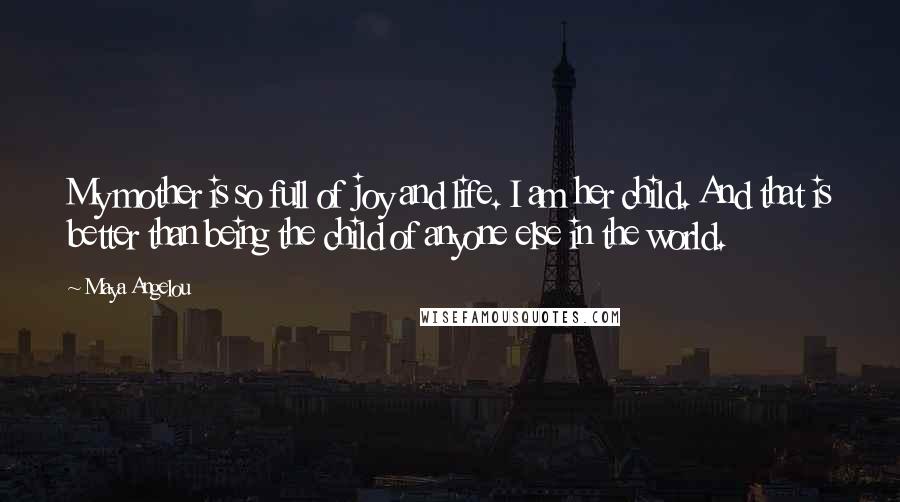 Maya Angelou Quotes: My mother is so full of joy and life. I am her child. And that is better than being the child of anyone else in the world.