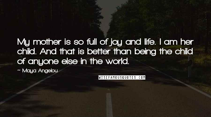 Maya Angelou Quotes: My mother is so full of joy and life. I am her child. And that is better than being the child of anyone else in the world.