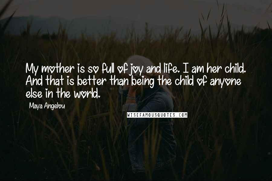 Maya Angelou Quotes: My mother is so full of joy and life. I am her child. And that is better than being the child of anyone else in the world.