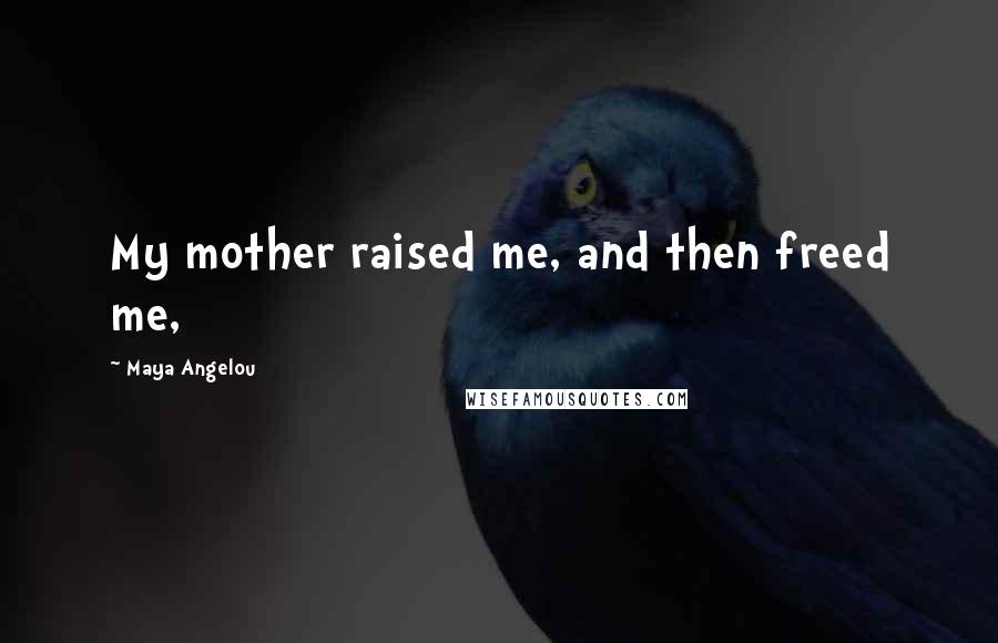 Maya Angelou Quotes: My mother raised me, and then freed me,