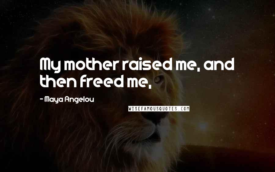 Maya Angelou Quotes: My mother raised me, and then freed me,