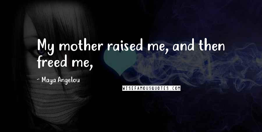 Maya Angelou Quotes: My mother raised me, and then freed me,