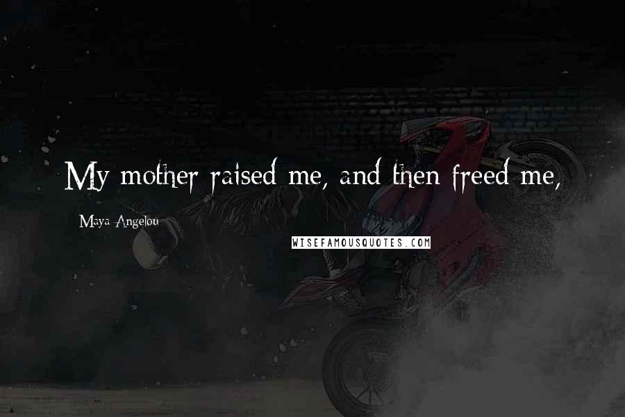 Maya Angelou Quotes: My mother raised me, and then freed me,