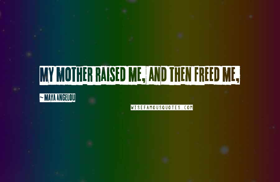 Maya Angelou Quotes: My mother raised me, and then freed me,
