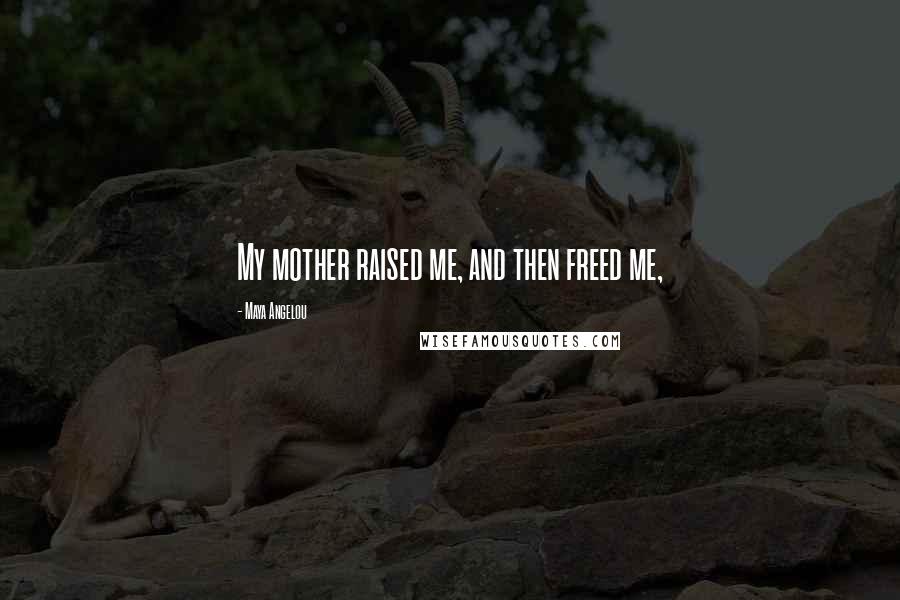 Maya Angelou Quotes: My mother raised me, and then freed me,