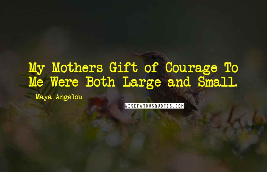 Maya Angelou Quotes: My Mothers Gift of Courage To Me Were Both Large and Small.